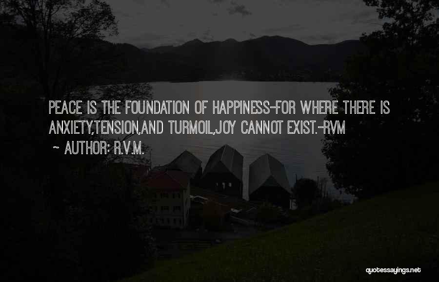 R.v.m. Quotes: Peace Is The Foundation Of Happiness-for Where There Is Anxiety,tension,and Turmoil,joy Cannot Exist.-rvm