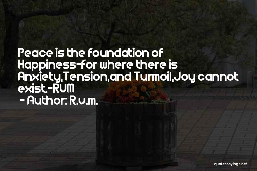 R.v.m. Quotes: Peace Is The Foundation Of Happiness-for Where There Is Anxiety,tension,and Turmoil,joy Cannot Exist.-rvm