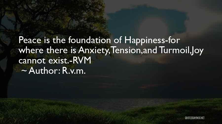 R.v.m. Quotes: Peace Is The Foundation Of Happiness-for Where There Is Anxiety,tension,and Turmoil,joy Cannot Exist.-rvm