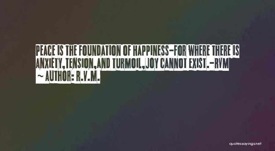 R.v.m. Quotes: Peace Is The Foundation Of Happiness-for Where There Is Anxiety,tension,and Turmoil,joy Cannot Exist.-rvm