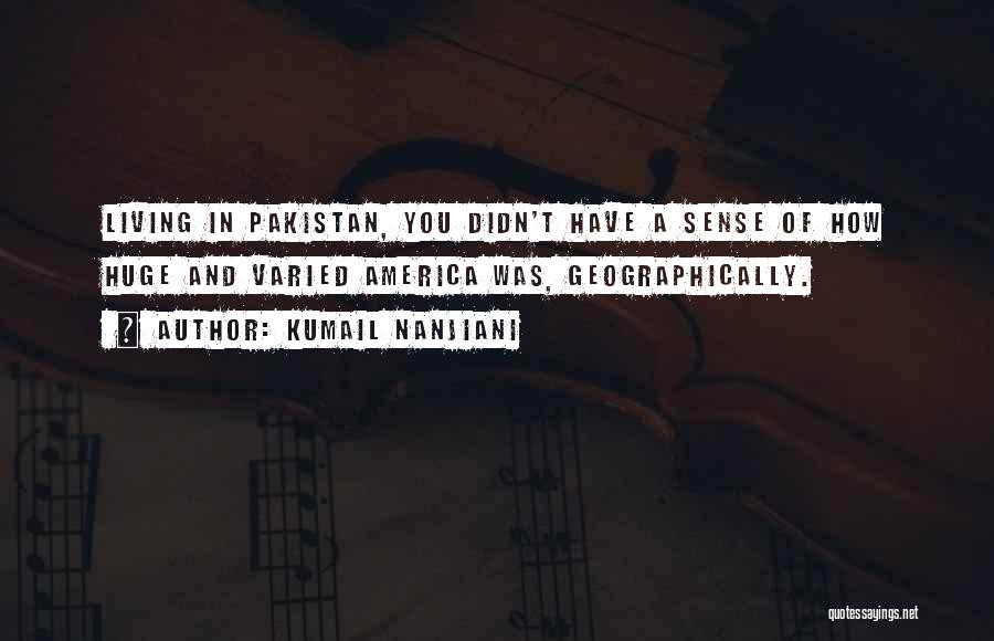 Kumail Nanjiani Quotes: Living In Pakistan, You Didn't Have A Sense Of How Huge And Varied America Was, Geographically.