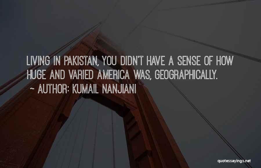 Kumail Nanjiani Quotes: Living In Pakistan, You Didn't Have A Sense Of How Huge And Varied America Was, Geographically.