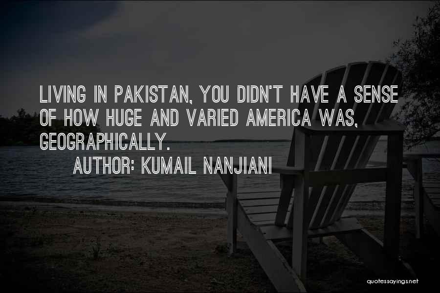 Kumail Nanjiani Quotes: Living In Pakistan, You Didn't Have A Sense Of How Huge And Varied America Was, Geographically.