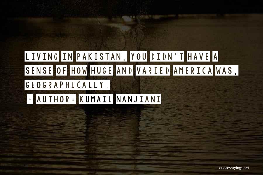 Kumail Nanjiani Quotes: Living In Pakistan, You Didn't Have A Sense Of How Huge And Varied America Was, Geographically.