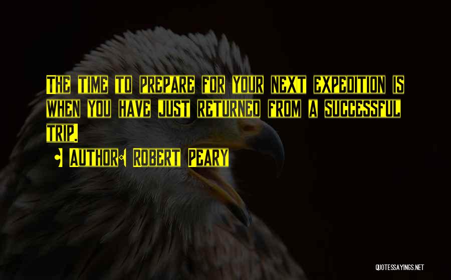 Robert Peary Quotes: The Time To Prepare For Your Next Expedition Is When You Have Just Returned From A Successful Trip.