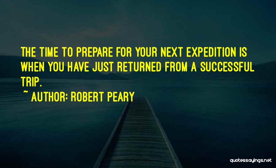 Robert Peary Quotes: The Time To Prepare For Your Next Expedition Is When You Have Just Returned From A Successful Trip.