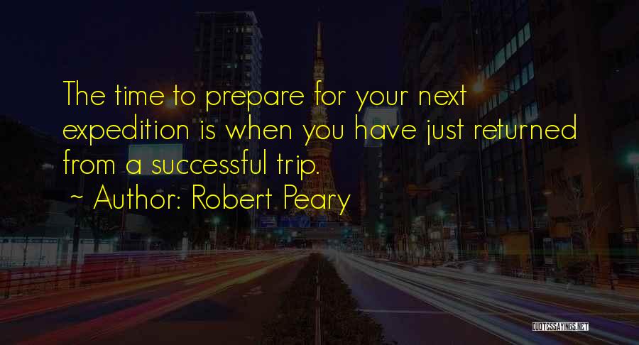 Robert Peary Quotes: The Time To Prepare For Your Next Expedition Is When You Have Just Returned From A Successful Trip.