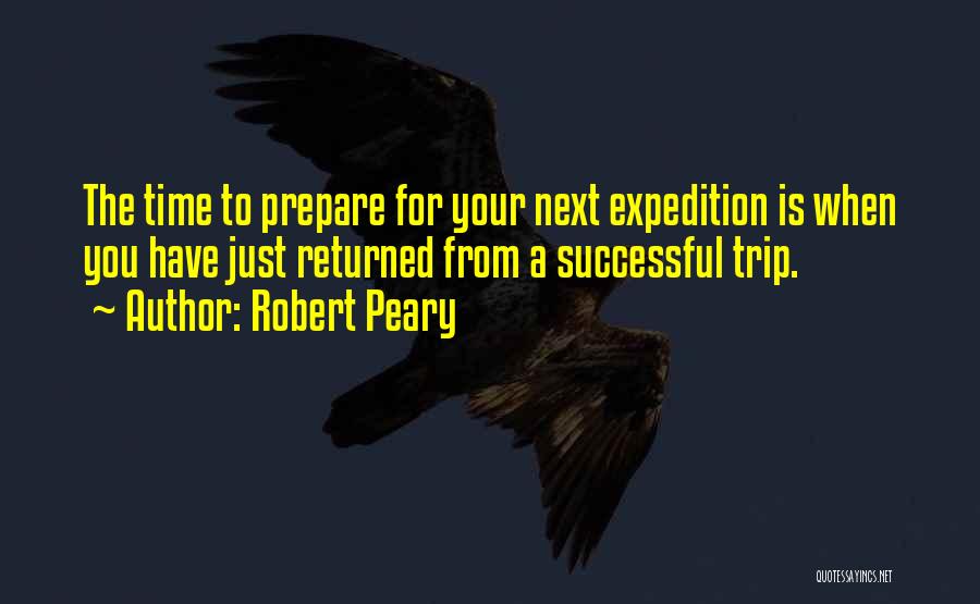 Robert Peary Quotes: The Time To Prepare For Your Next Expedition Is When You Have Just Returned From A Successful Trip.