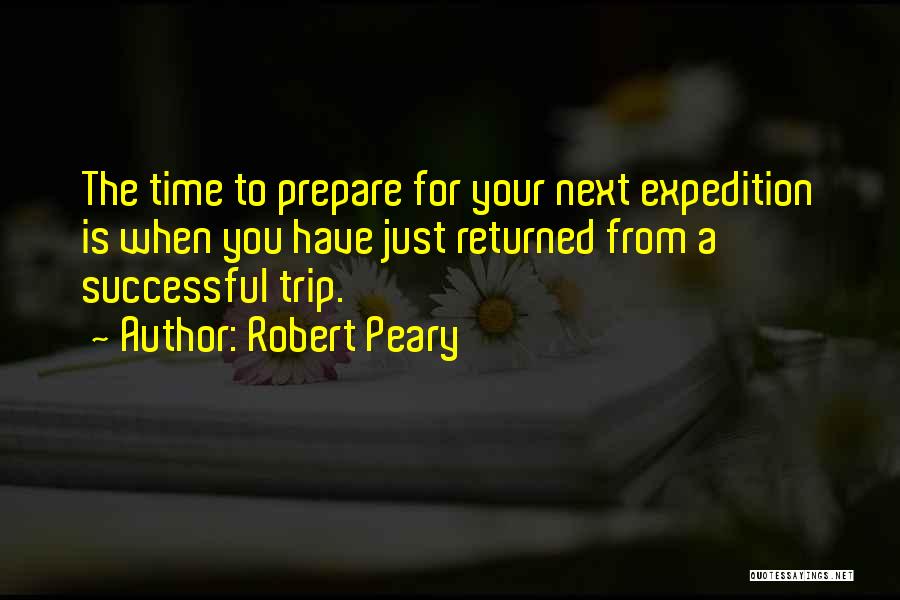 Robert Peary Quotes: The Time To Prepare For Your Next Expedition Is When You Have Just Returned From A Successful Trip.