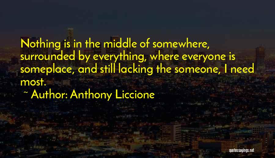 Anthony Liccione Quotes: Nothing Is In The Middle Of Somewhere, Surrounded By Everything, Where Everyone Is Someplace, And Still Lacking The Someone, I