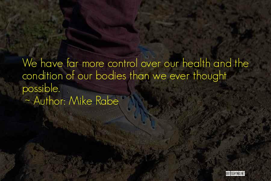 Mike Rabe Quotes: We Have Far More Control Over Our Health And The Condition Of Our Bodies Than We Ever Thought Possible.