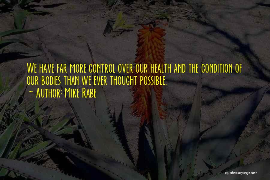 Mike Rabe Quotes: We Have Far More Control Over Our Health And The Condition Of Our Bodies Than We Ever Thought Possible.