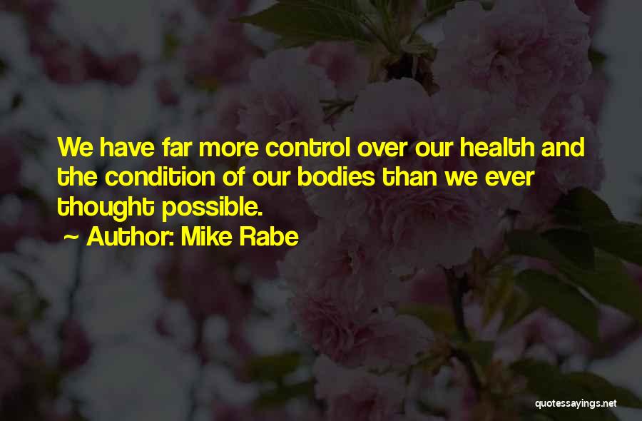 Mike Rabe Quotes: We Have Far More Control Over Our Health And The Condition Of Our Bodies Than We Ever Thought Possible.