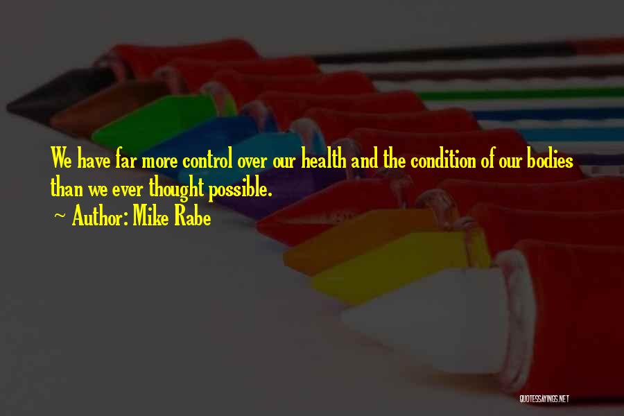 Mike Rabe Quotes: We Have Far More Control Over Our Health And The Condition Of Our Bodies Than We Ever Thought Possible.