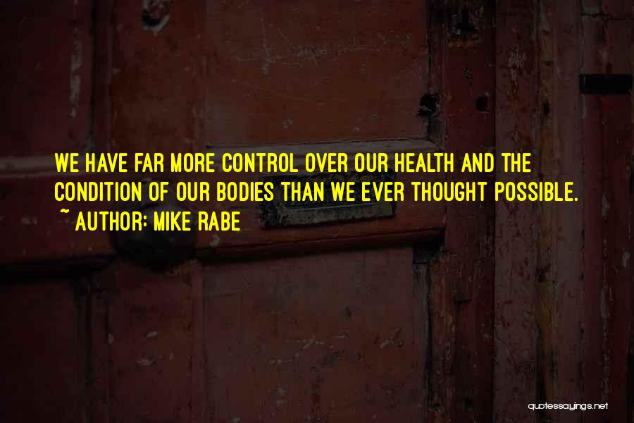 Mike Rabe Quotes: We Have Far More Control Over Our Health And The Condition Of Our Bodies Than We Ever Thought Possible.