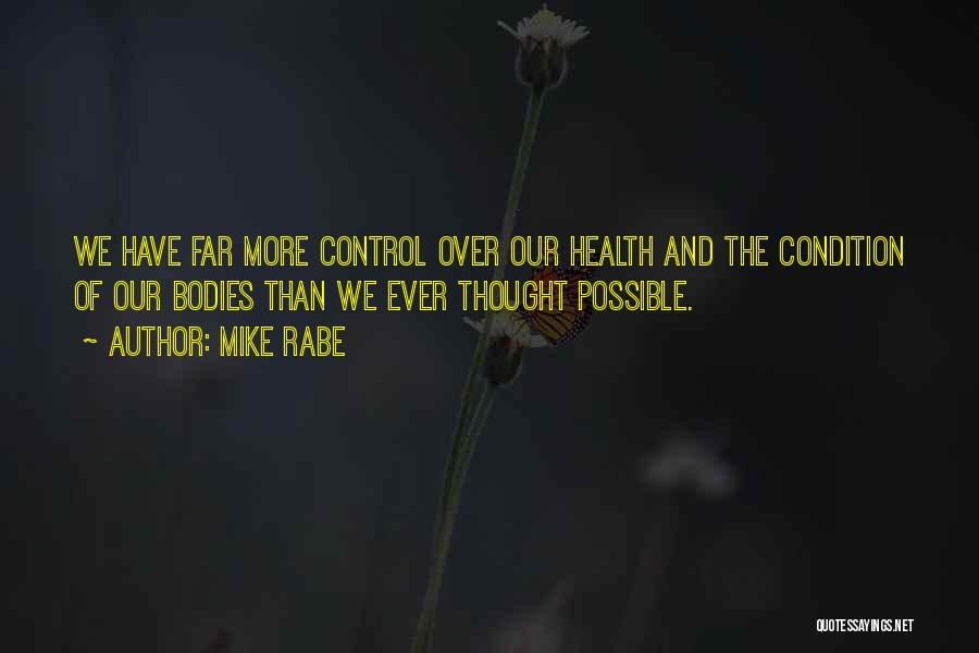 Mike Rabe Quotes: We Have Far More Control Over Our Health And The Condition Of Our Bodies Than We Ever Thought Possible.