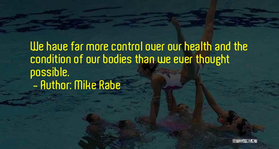Mike Rabe Quotes: We Have Far More Control Over Our Health And The Condition Of Our Bodies Than We Ever Thought Possible.