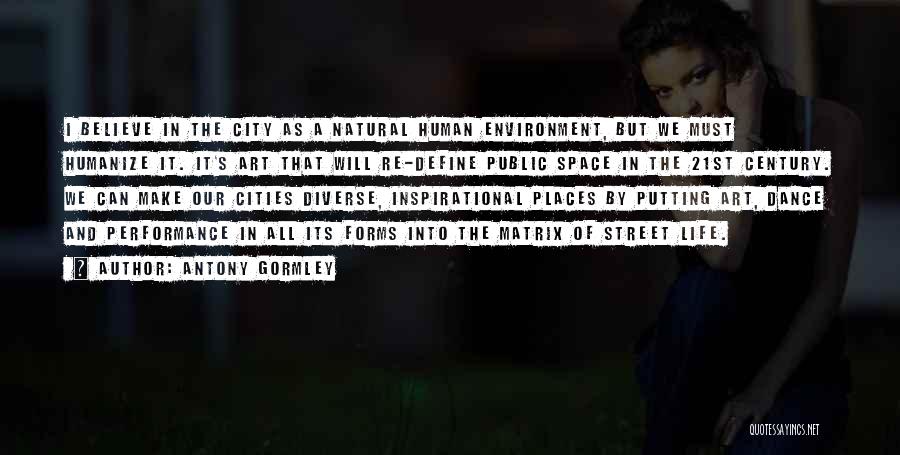 Antony Gormley Quotes: I Believe In The City As A Natural Human Environment, But We Must Humanize It. It's Art That Will Re-define