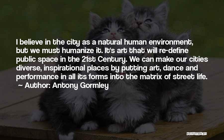 Antony Gormley Quotes: I Believe In The City As A Natural Human Environment, But We Must Humanize It. It's Art That Will Re-define