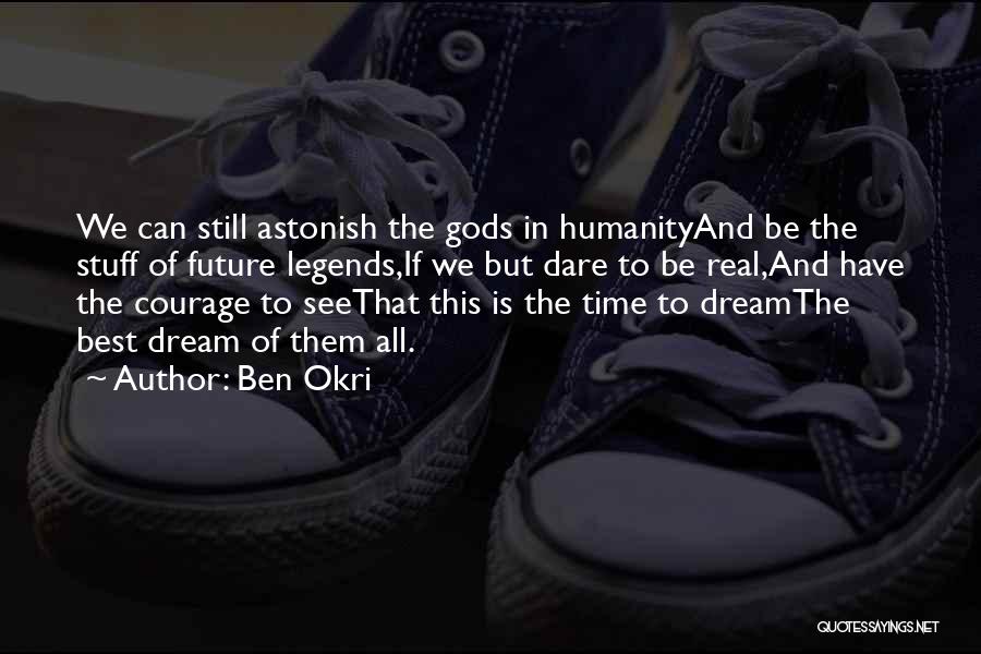 Ben Okri Quotes: We Can Still Astonish The Gods In Humanityand Be The Stuff Of Future Legends,if We But Dare To Be Real,and