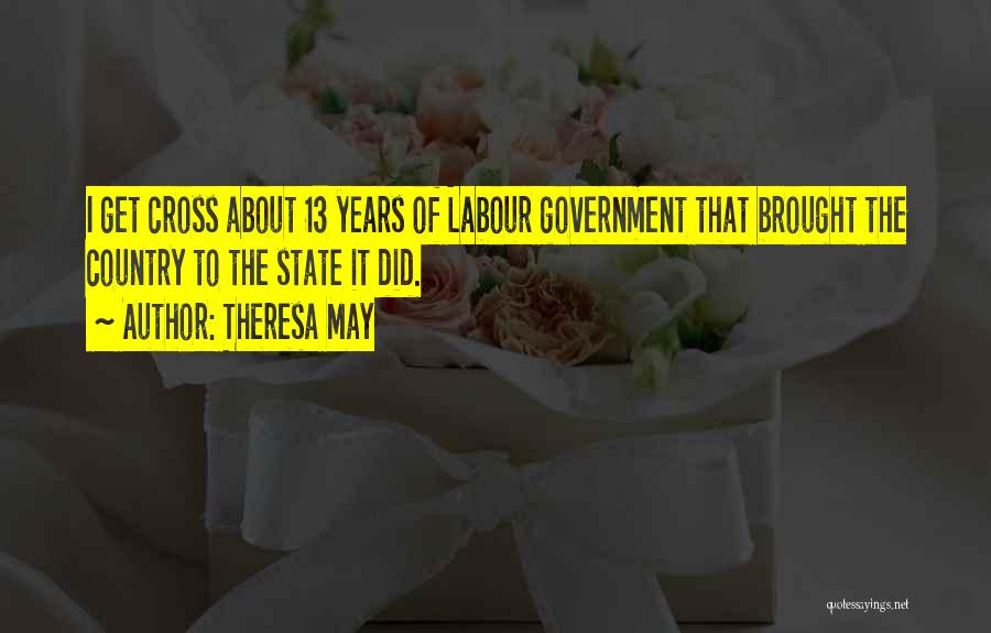 Theresa May Quotes: I Get Cross About 13 Years Of Labour Government That Brought The Country To The State It Did.