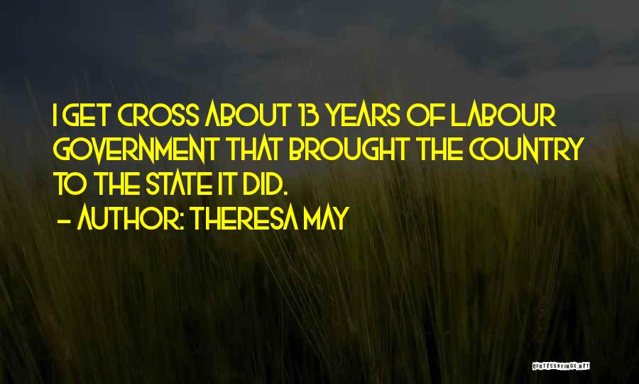 Theresa May Quotes: I Get Cross About 13 Years Of Labour Government That Brought The Country To The State It Did.