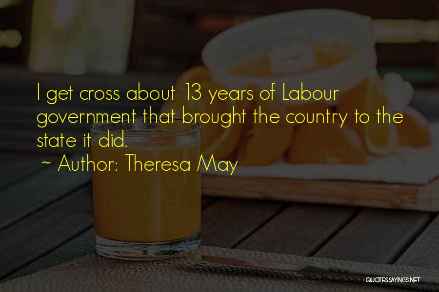 Theresa May Quotes: I Get Cross About 13 Years Of Labour Government That Brought The Country To The State It Did.
