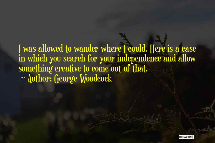 George Woodcock Quotes: I Was Allowed To Wander Where I Could. Here Is A Case In Which You Search For Your Independence And