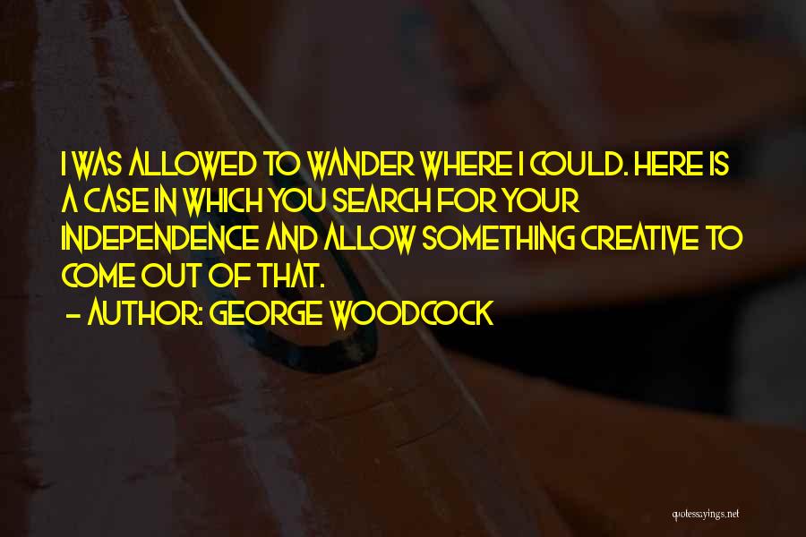 George Woodcock Quotes: I Was Allowed To Wander Where I Could. Here Is A Case In Which You Search For Your Independence And