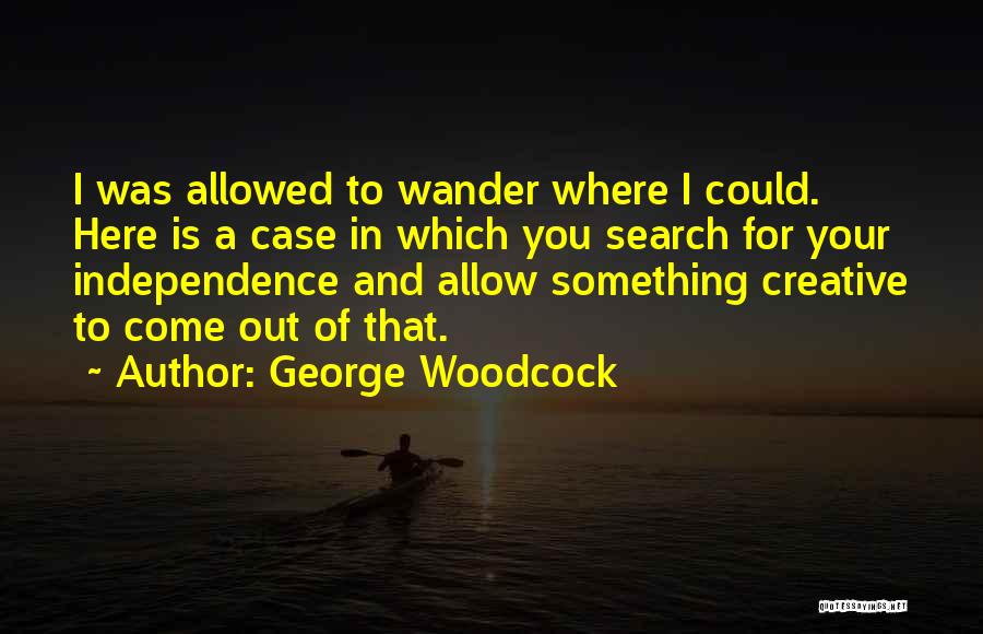 George Woodcock Quotes: I Was Allowed To Wander Where I Could. Here Is A Case In Which You Search For Your Independence And