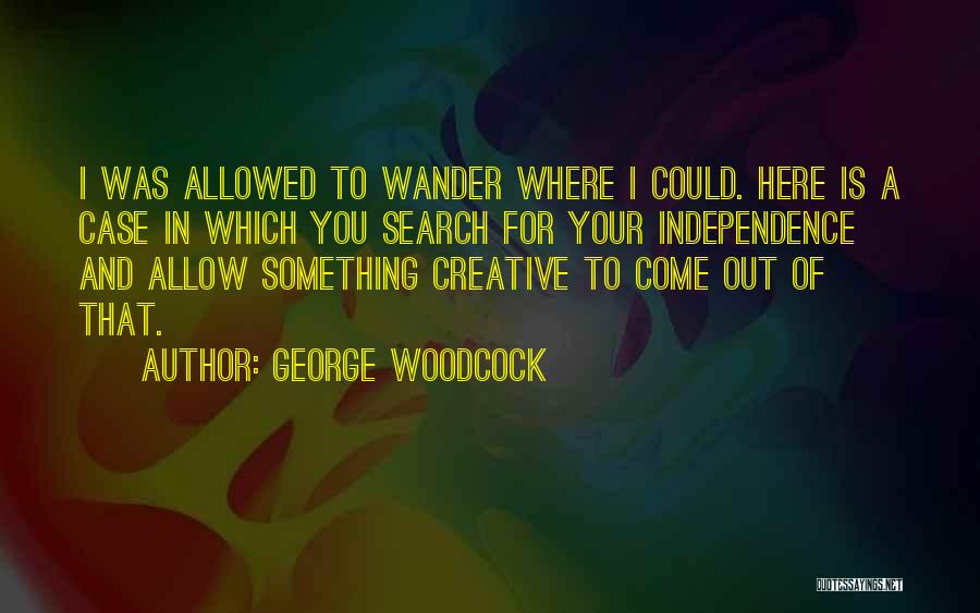 George Woodcock Quotes: I Was Allowed To Wander Where I Could. Here Is A Case In Which You Search For Your Independence And
