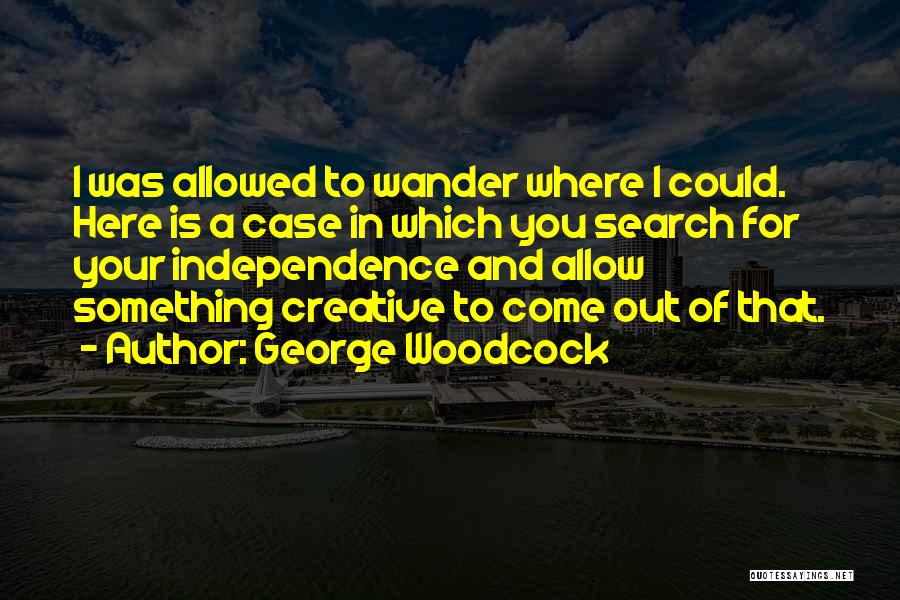 George Woodcock Quotes: I Was Allowed To Wander Where I Could. Here Is A Case In Which You Search For Your Independence And