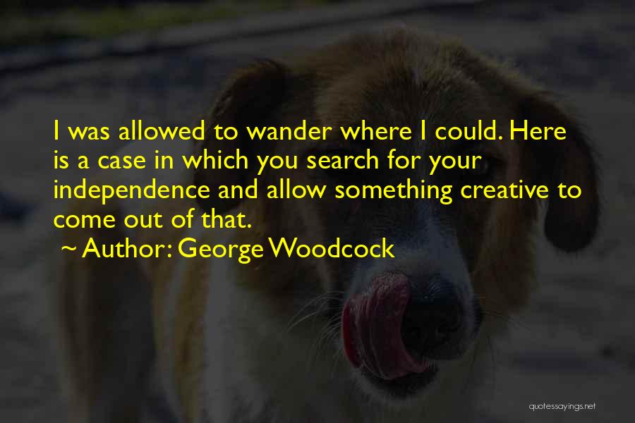 George Woodcock Quotes: I Was Allowed To Wander Where I Could. Here Is A Case In Which You Search For Your Independence And