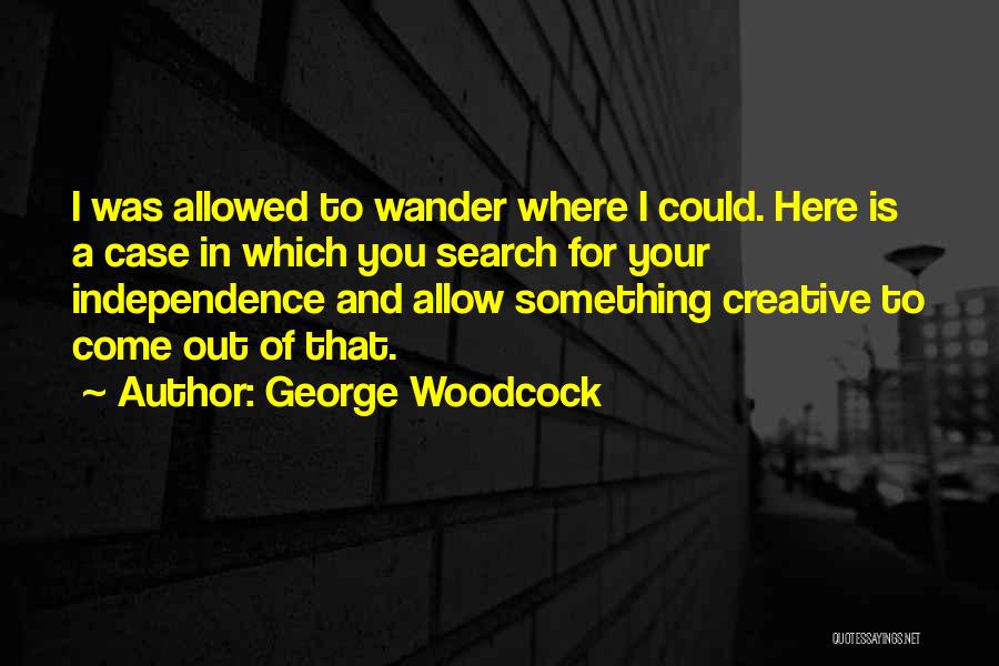 George Woodcock Quotes: I Was Allowed To Wander Where I Could. Here Is A Case In Which You Search For Your Independence And