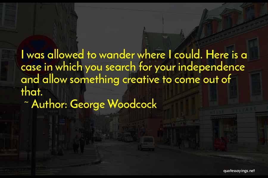 George Woodcock Quotes: I Was Allowed To Wander Where I Could. Here Is A Case In Which You Search For Your Independence And