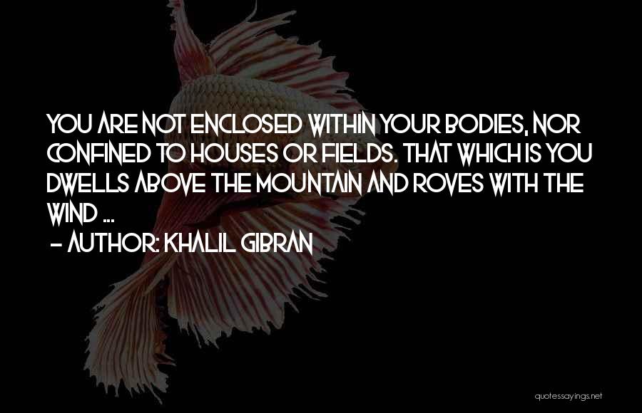 Khalil Gibran Quotes: You Are Not Enclosed Within Your Bodies, Nor Confined To Houses Or Fields. That Which Is You Dwells Above The