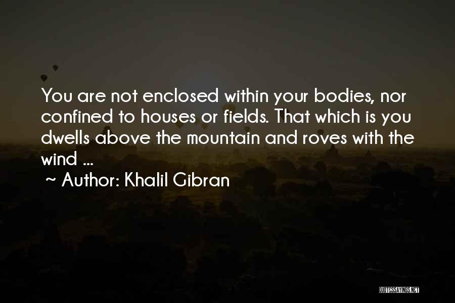 Khalil Gibran Quotes: You Are Not Enclosed Within Your Bodies, Nor Confined To Houses Or Fields. That Which Is You Dwells Above The