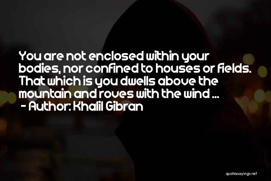 Khalil Gibran Quotes: You Are Not Enclosed Within Your Bodies, Nor Confined To Houses Or Fields. That Which Is You Dwells Above The