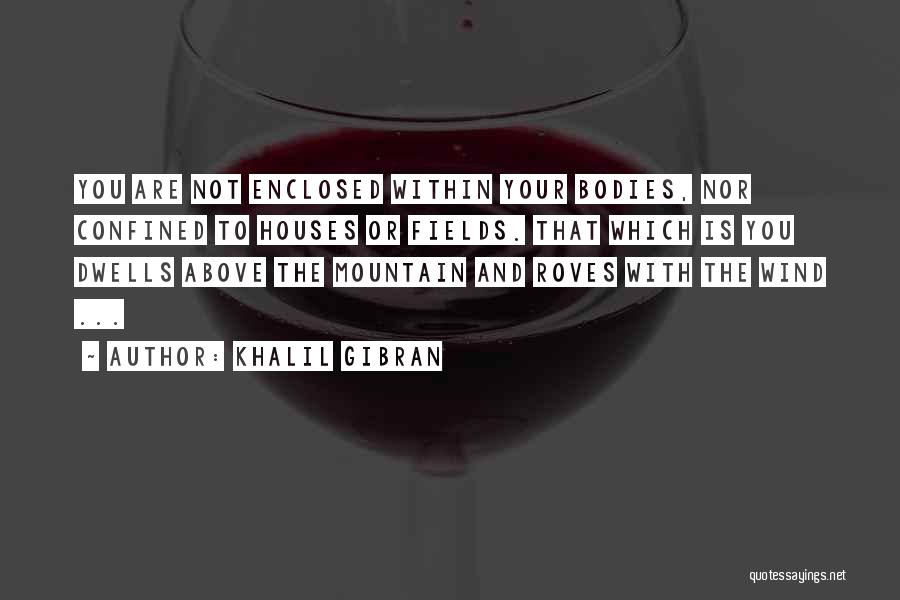 Khalil Gibran Quotes: You Are Not Enclosed Within Your Bodies, Nor Confined To Houses Or Fields. That Which Is You Dwells Above The
