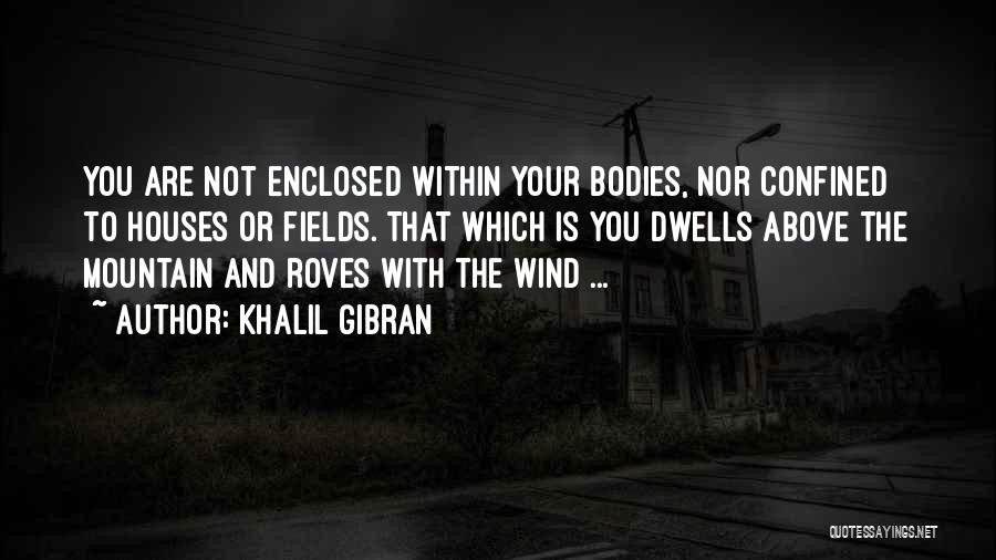 Khalil Gibran Quotes: You Are Not Enclosed Within Your Bodies, Nor Confined To Houses Or Fields. That Which Is You Dwells Above The
