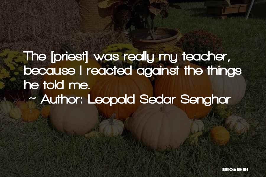 Leopold Sedar Senghor Quotes: The [priest] Was Really My Teacher, Because I Reacted Against The Things He Told Me.