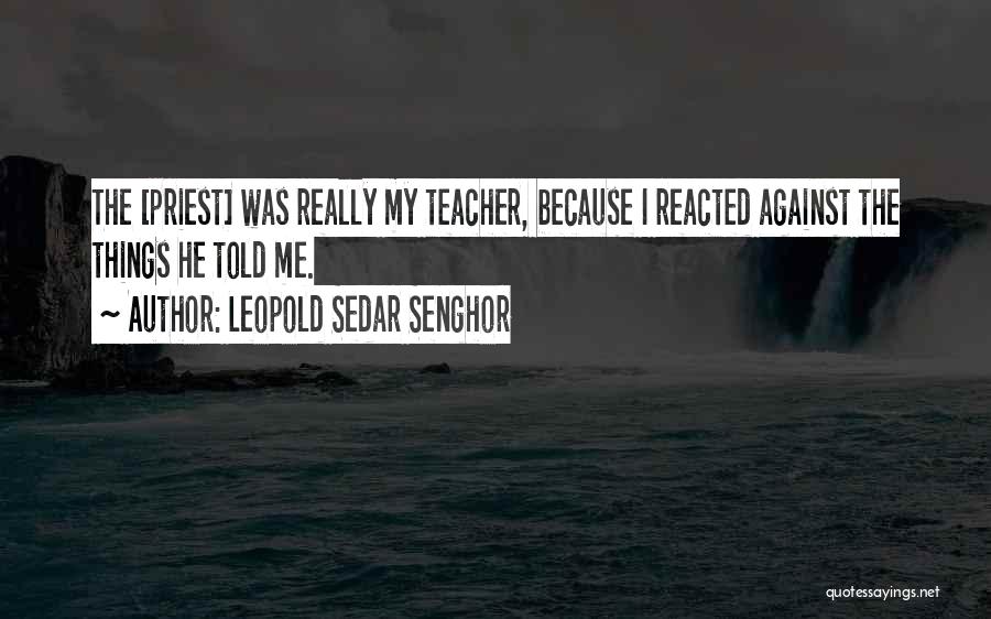 Leopold Sedar Senghor Quotes: The [priest] Was Really My Teacher, Because I Reacted Against The Things He Told Me.