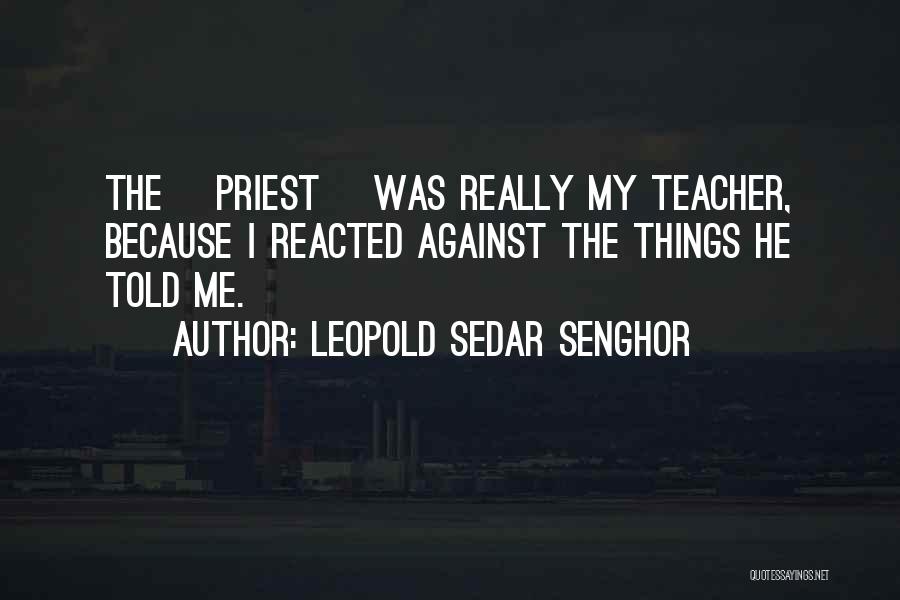 Leopold Sedar Senghor Quotes: The [priest] Was Really My Teacher, Because I Reacted Against The Things He Told Me.