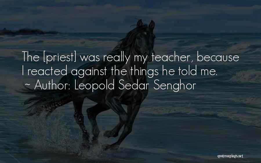 Leopold Sedar Senghor Quotes: The [priest] Was Really My Teacher, Because I Reacted Against The Things He Told Me.