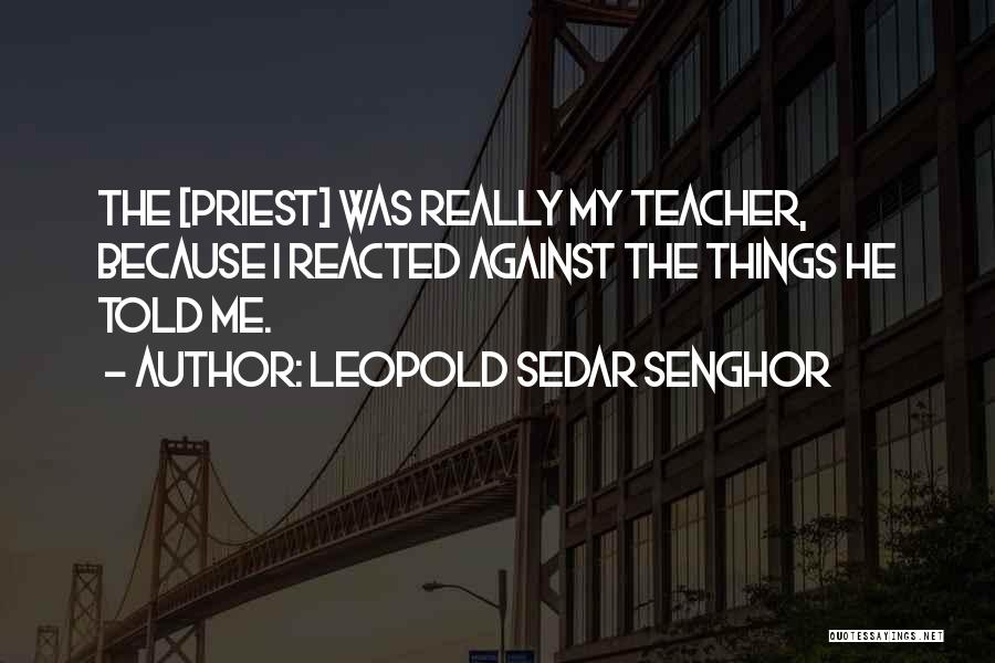 Leopold Sedar Senghor Quotes: The [priest] Was Really My Teacher, Because I Reacted Against The Things He Told Me.