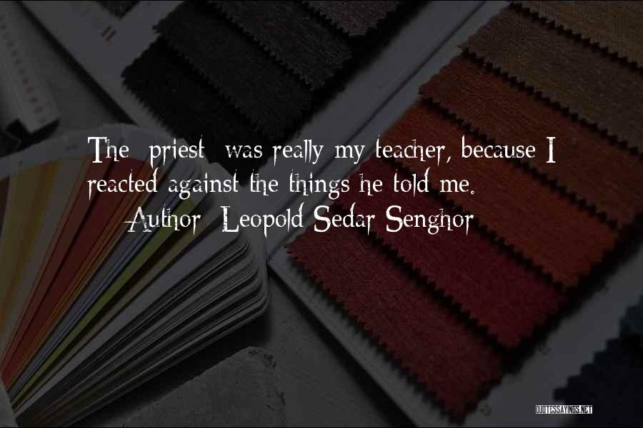 Leopold Sedar Senghor Quotes: The [priest] Was Really My Teacher, Because I Reacted Against The Things He Told Me.