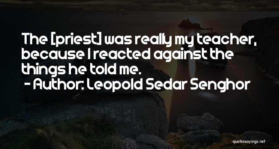 Leopold Sedar Senghor Quotes: The [priest] Was Really My Teacher, Because I Reacted Against The Things He Told Me.