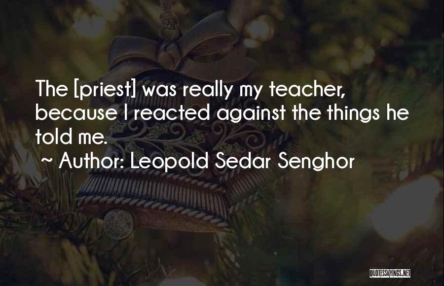 Leopold Sedar Senghor Quotes: The [priest] Was Really My Teacher, Because I Reacted Against The Things He Told Me.