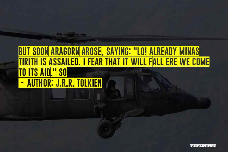 J.R.R. Tolkien Quotes: But Soon Aragorn Arose, Saying: Lo! Already Minas Tirith Is Assailed. I Fear That It Will Fall Ere We Come
