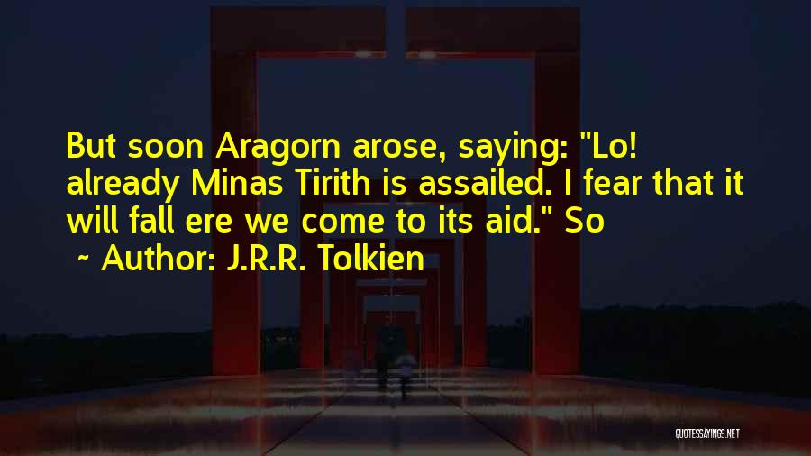 J.R.R. Tolkien Quotes: But Soon Aragorn Arose, Saying: Lo! Already Minas Tirith Is Assailed. I Fear That It Will Fall Ere We Come